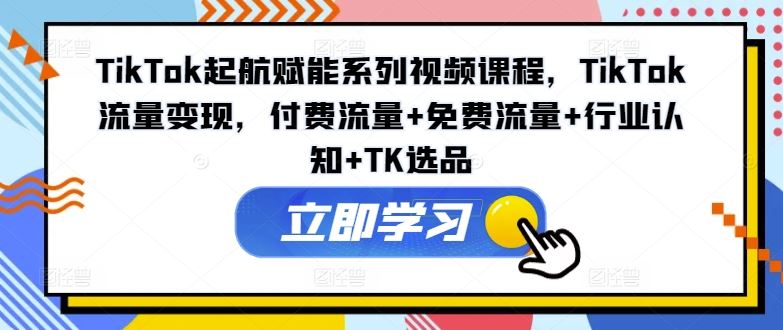 TikTok起航赋能系列视频课程，TikTok流量变现，付费流量+免费流量+行业认知+TK选品_网创之家