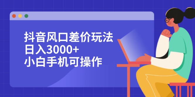 抖音风口差价玩法，日入3000+，小白手机可操作_网创之家