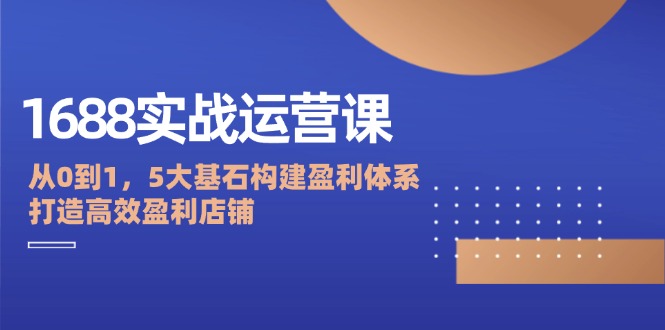 1688实战运营课：从0到1，5大基石构建盈利体系，打造高效盈利店铺_网创之家