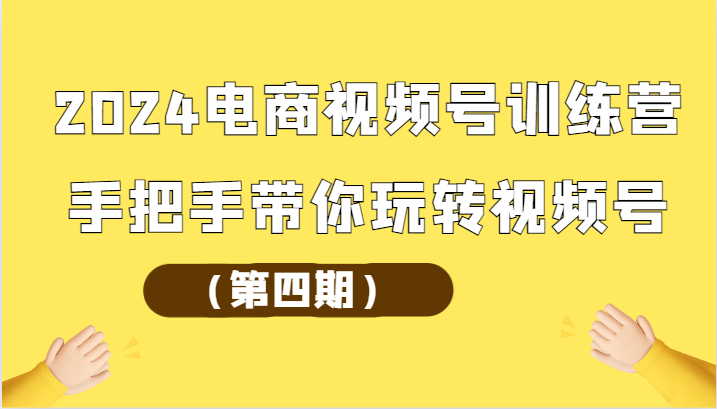 2024电商视频号夏令营（第四期）从零带你玩转微信视频号_网创之家