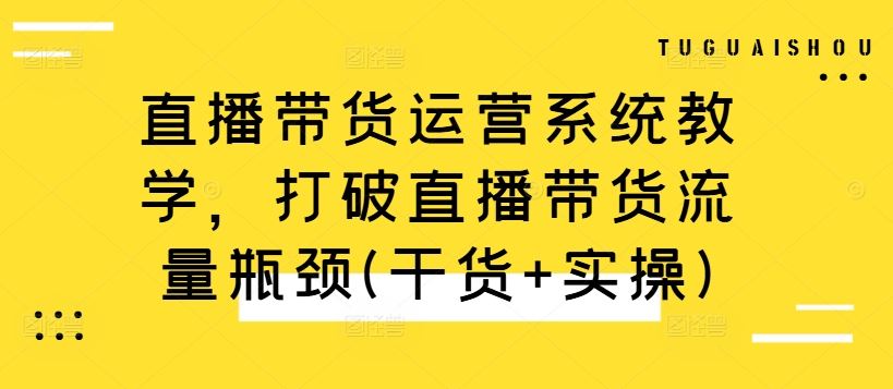 直播带货运营系统教学，打破直播带货流量瓶颈(干货+实操)_网创之家