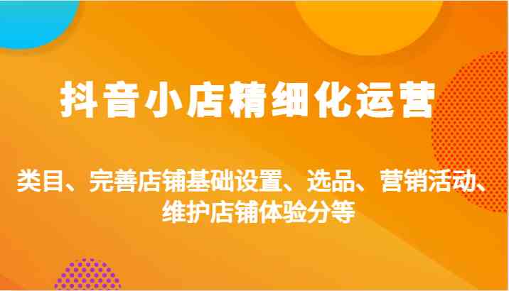 抖音小店精细化运营：类目、完善店铺基础设置、选品、营销活动、维护店铺体验分等_网创之家