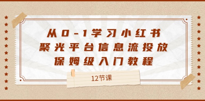 从0-1学习小红书 聚光平台信息流投放，保姆级入门教程（12节课）_网创之家