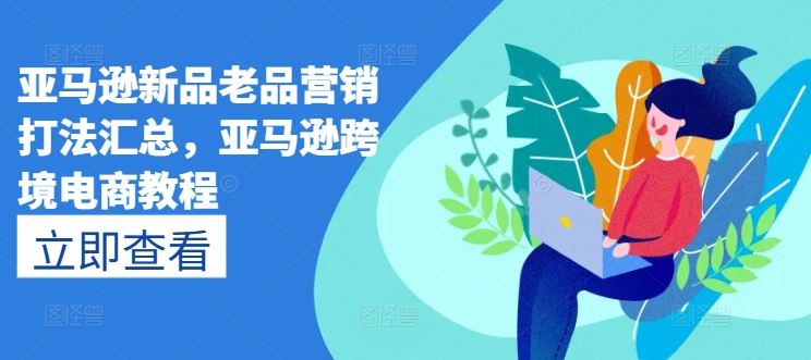 亚马逊新品老品营销打法汇总，亚马逊跨境电商教程_网创之家