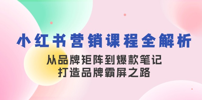 小红书营销课程全解析，从品牌矩阵到爆款笔记，打造品牌霸屏之路_网创之家