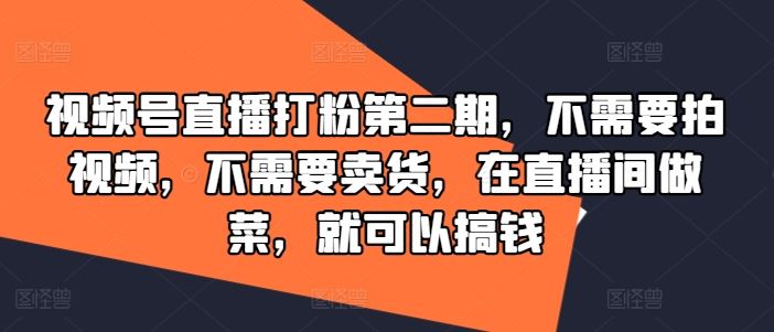 视频号直播打粉第二期，不需要拍视频，不需要卖货，在直播间做菜，就可以搞钱_网创之家