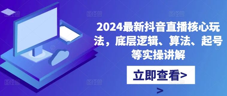 2024最新抖音直播核心玩法，底层逻辑、算法、起号等实操讲解_网创之家