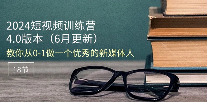 2024短视频训练营-6月4.0版本：教你从0-1做一个优秀的新媒体人（18节）_网创之家