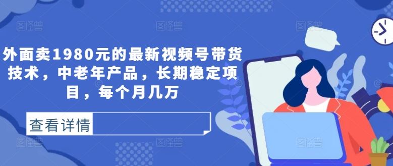 外面卖1980元的最新视频号带货技术，中老年产品，长期稳定项目，每个月几万_网创之家