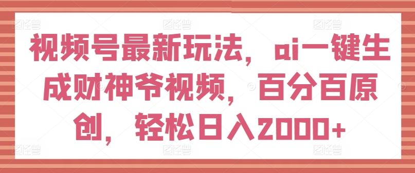 视频号最新玩法，ai一键生成财神爷视频，百分百原创，轻松日入2000+【揭秘】_网创之家