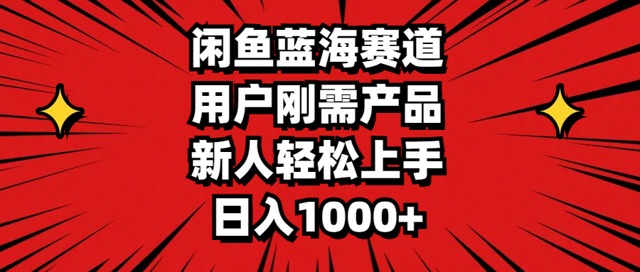 闲鱼蓝海赛道，用户刚需产品，新人轻松上手，日入1000+_网创之家