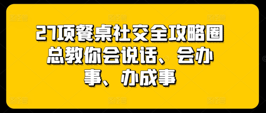 27项餐桌社交全攻略圈总教你会说话、会办事、办成事_网创之家