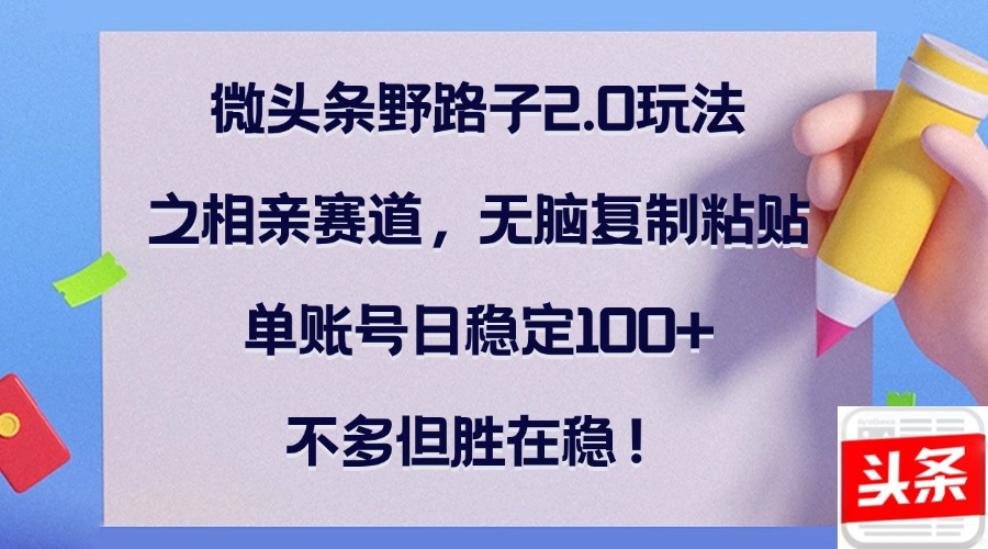 微头条野路子2.0玩法之相亲赛道，无脑复制粘贴，单账号日稳定100+，不…_网创之家