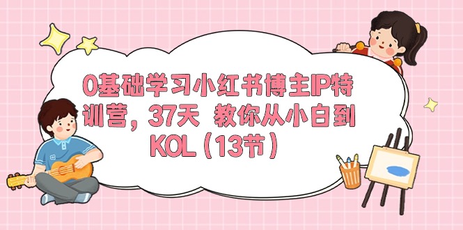 0基础学习小红书博主IP特训营【第5期】，37天教你从小白到KOL（13节）_网创之家