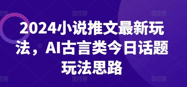 2024小说推文最新玩法，AI古言类今日话题玩法思路_网创之家