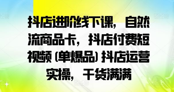 抖店进阶线下课，自然流商品卡，抖店付费短视频(单爆品)抖店运营实操，干货满满_网创之家