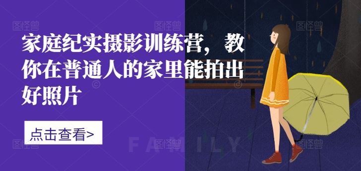 家庭纪实摄影训练营，教你在普通人的家里能拍出好照片_网创之家