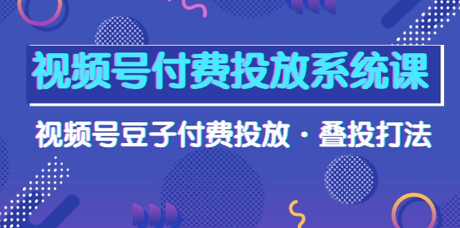 视频号付费投放系统课，视频号豆子付费投放，叠投打法高清视频课_网创之家