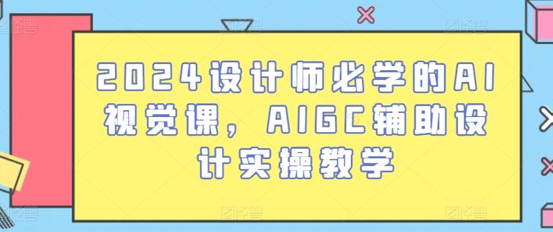 2024设计师必学的AI视觉课，AIGC辅助设计实操教学_网创之家