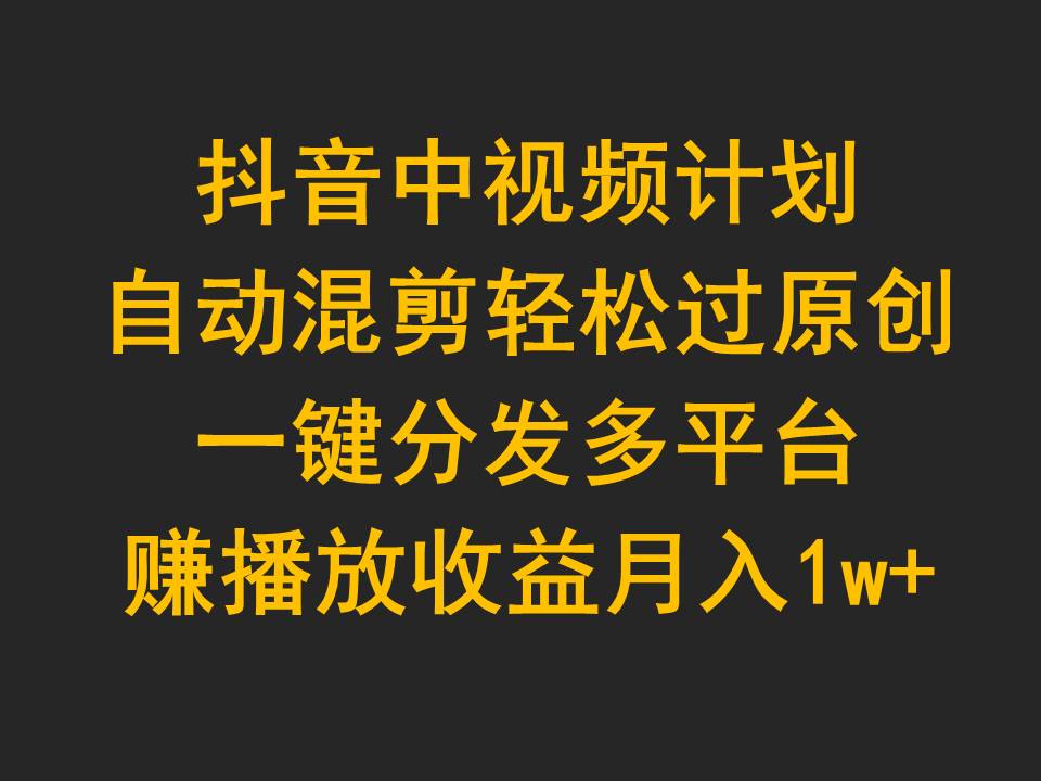 抖音中视频计划，自动混剪轻松过原创，一键分发多平台赚播放收益，月入1w+_网创之家