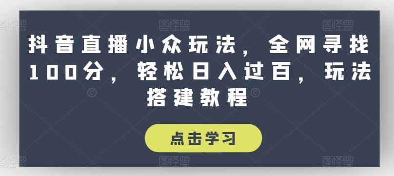 抖音直播小众玩法，全网寻找100分，轻松日入过百，玩法搭建教程【揭秘】_网创之家