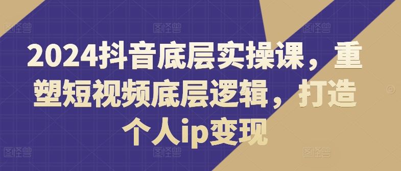 2024抖音底层实操课，​重塑短视频底层逻辑，打造个人ip变现_网创之家