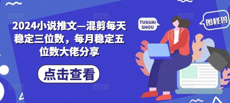 2024小说推文—混剪每天稳定三位数，每月稳定五位数大佬分享_网创之家