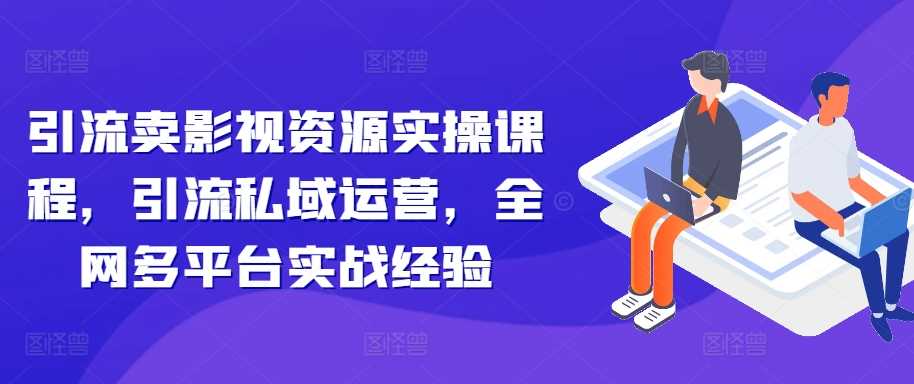 引流卖影视资源实操课程，引流私域运营，全网多平台实战经验_网创之家