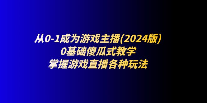 从0-1成为游戏主播(2024版)：0基础傻瓜式教学，掌握游戏直播各种玩法_网创之家