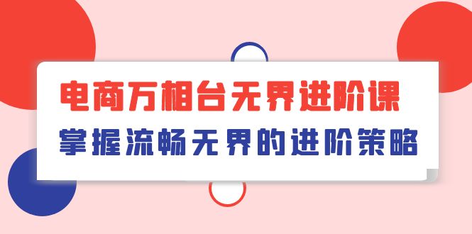 电子商务 万相台无边升阶课，把握顺畅无边的升级对策（41堂课）_网创之家