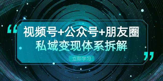 视频号+公众号+朋友圈私域变现体系拆解，全体平台流量枯竭下的应对策略_网创之家