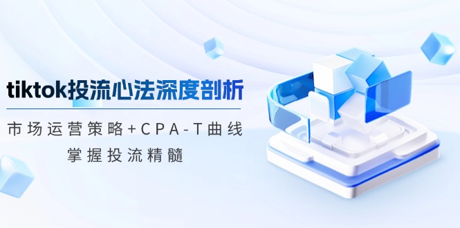 tiktok投流心法深度剖析：市场运营策略+CPA-T曲线，掌握投流精髓_网创之家