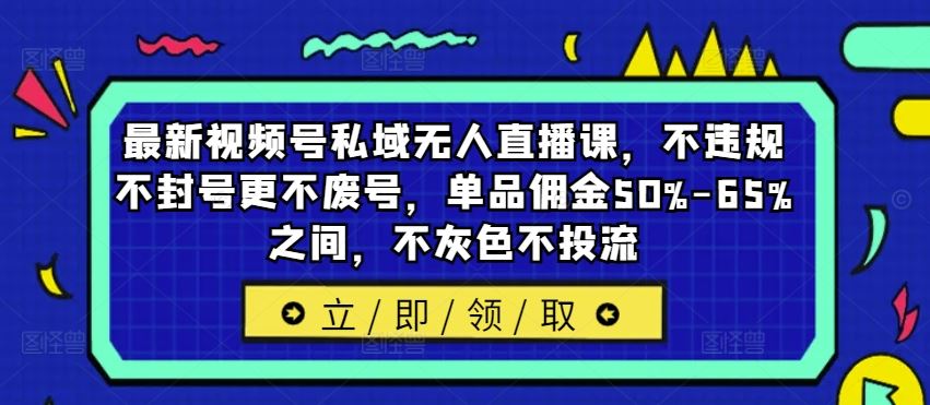 最新视频号私域无人直播课，不违规不封号更不废号，单品佣金50%-65%之间，不灰色不投流_网创之家