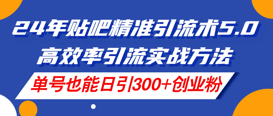 24年贴吧精准引流术5.0，高效率引流实战方法，单号也能日引300+创业粉_网创之家