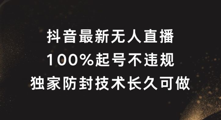 抖音最新无人直播，100%起号，独家防封技术长久可做【揭秘】_网创之家