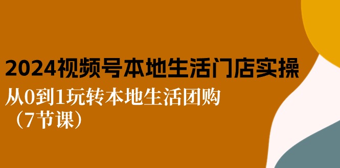 2024视频号短视频本地生活门店实操：从0到1玩转本地生活团购（7节课）_网创之家