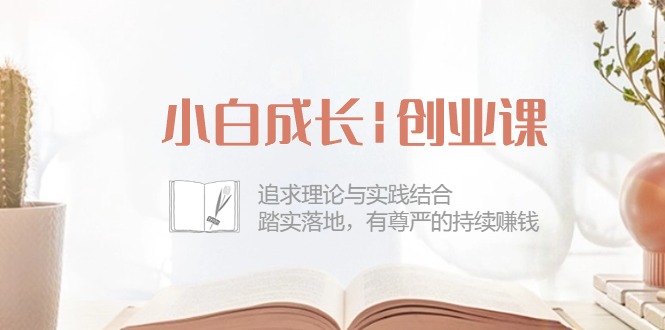 小白成长|创业课：追求理论与实践结合，踏实落地，有尊严的持续赚钱-42节_网创之家