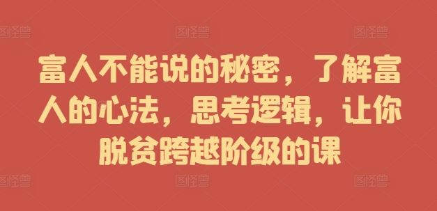 富人不能说的秘密，了解富人的心法，思考逻辑，让你脱贫跨越阶级的课_网创之家