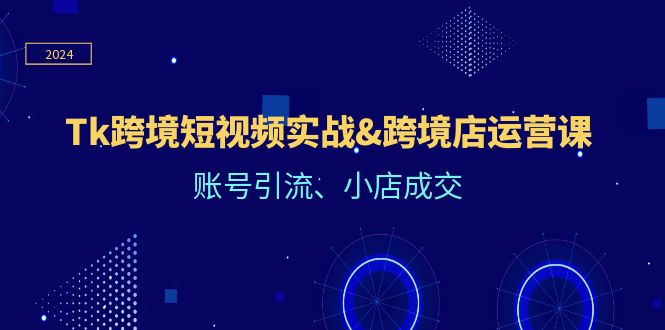 Tk跨境短视频实战&跨境店运营课：账号引流、小店成交_网创之家