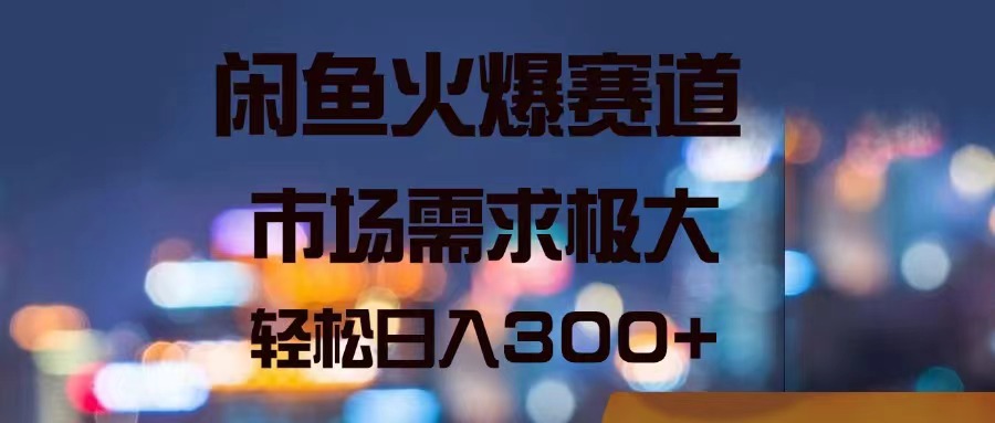 闲鱼火爆赛道，市场需求极大，轻松日入300+_网创之家