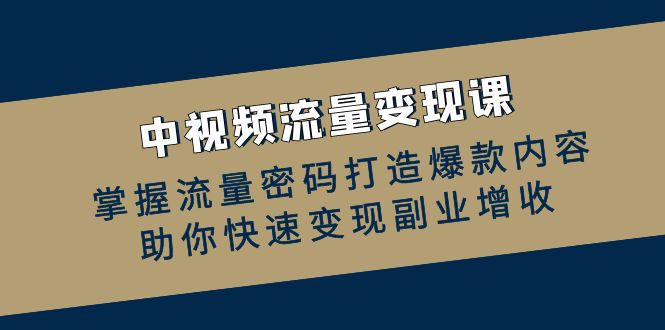 中视频流量变现课：掌握流量密码打造爆款内容，助你快速变现副业增收_网创之家