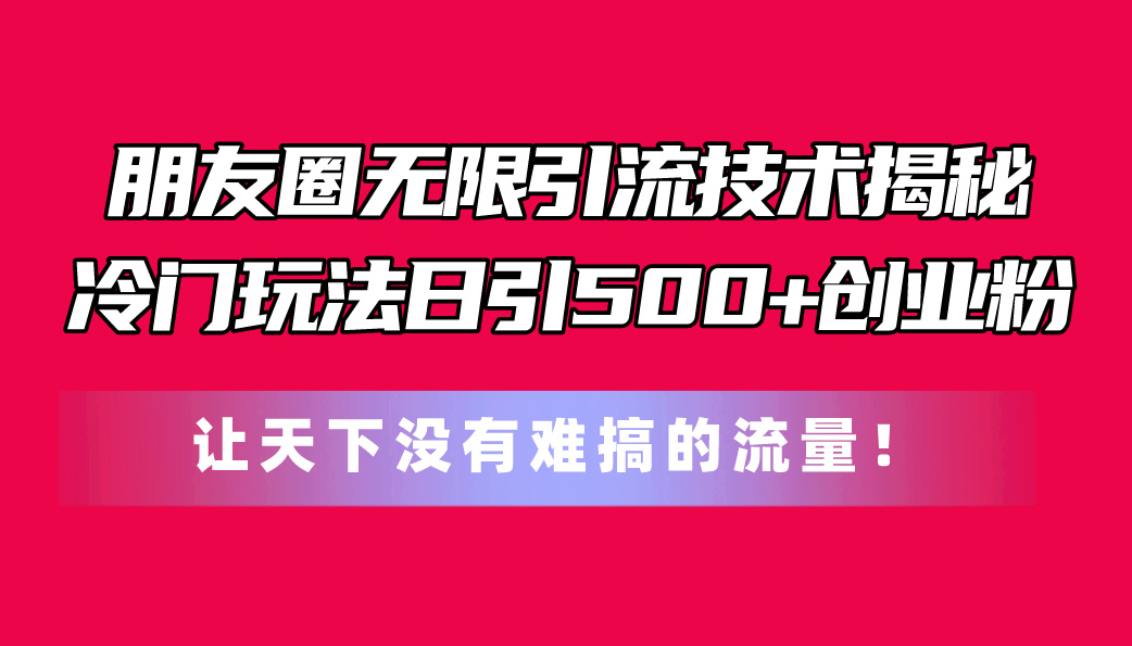 朋友圈无限引流技术揭秘，一个冷门玩法日引500+创业粉，让天下没有难搞…_网创之家