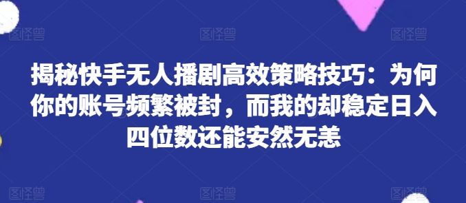 揭秘快手无人播剧高效策略技巧：为何你的账号频繁被封，而我的却稳定日入四位数还能安然无恙【揭秘】_网创之家