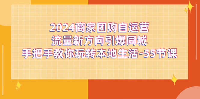 2024商家团购-自运营流量新方向引爆同城，手把手教你玩转本地生活-55节课_网创之家