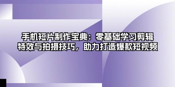 手机短片制作宝典：零基础学习剪辑、特效与拍摄技巧，助力打造爆款短视频_网创之家