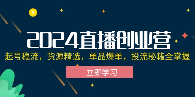 2024直播创业营：起号稳流，货源精选，单品爆单，投流秘籍全掌握_网创之家