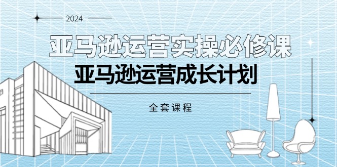 亚马逊运营实操必修课，亚马逊运营成长计划（全套课程）_网创之家