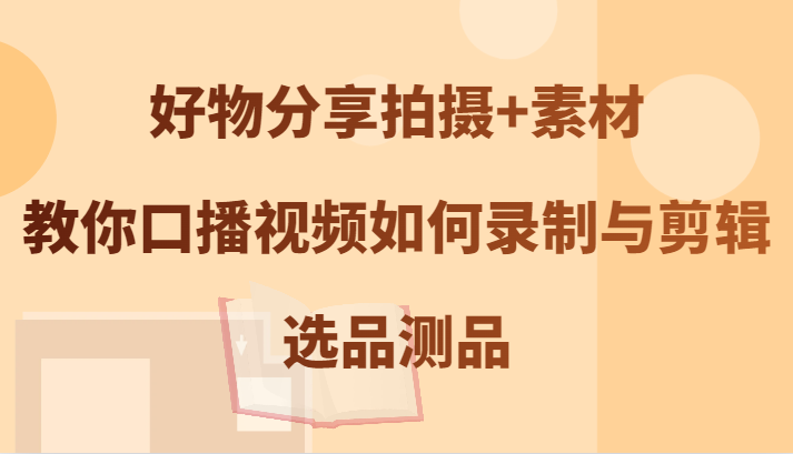 好物分享拍摄+素材，教你口播视频如何录制与剪辑，选品测品_网创之家