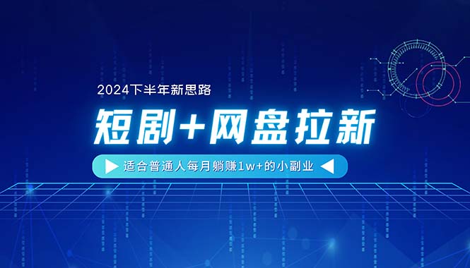 【2024下半年新思路】短剧+网盘拉新，适合普通人每月躺赚1w+的小副业_网创之家