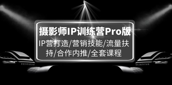 摄影师IP训练营Pro版，IP营打造/营销技能/流量扶持/合作内推/全套课程_网创之家